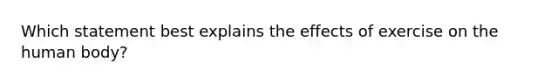 Which statement best explains the effects of exercise on the human body?