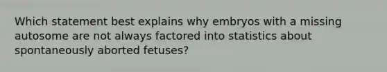 Which statement best explains why embryos with a missing autosome are not always factored into statistics about spontaneously aborted fetuses?