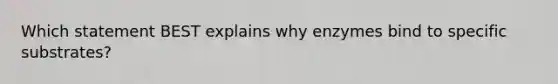 Which statement BEST explains why enzymes bind to specific substrates?