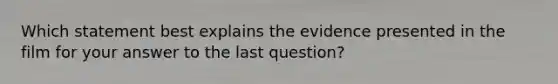 Which statement best explains the evidence presented in the film for your answer to the last question?