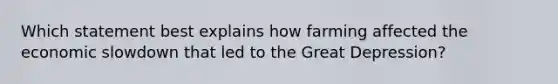 Which statement best explains how farming affected the economic slowdown that led to the Great Depression?