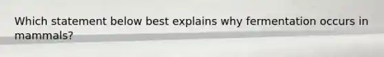 Which statement below best explains why fermentation occurs in mammals?