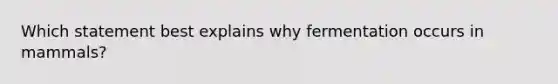 Which statement best explains why fermentation occurs in mammals?