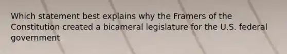 Which statement best explains why the Framers of the Constitution created a bicameral legislature for the U.S. federal government