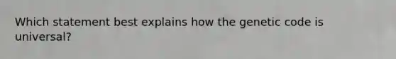 Which statement best explains how the genetic code is universal?