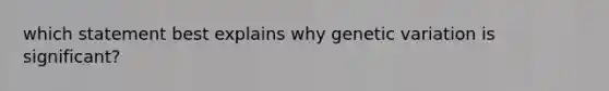 which statement best explains why genetic variation is significant?