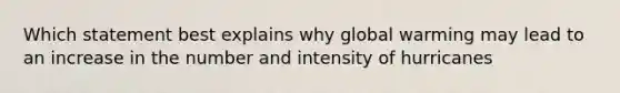 Which statement best explains why global warming may lead to an increase in the number and intensity of hurricanes