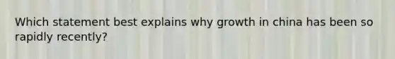 Which statement best explains why growth in china has been so rapidly recently?