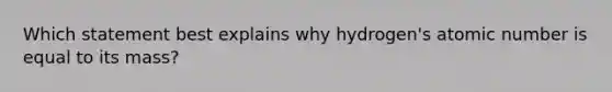 Which statement best explains why hydrogen's atomic number is equal to its mass?