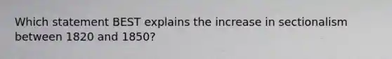 Which statement BEST explains the increase in sectionalism between 1820 and 1850?