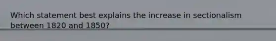 Which statement best explains the increase in sectionalism between 1820 and 1850?