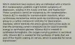 Which statement best explains why an individual with a Vitamin B12 malabsorption problem might exhibit symptoms of depression, tingling in the hands and feet, and headaches? These symptoms cannot be explained by the malabsorption. Vitamin B12 is needed for transamination reactions, which synthesizes nonessential amino acids by transferring an amino group to a carbon compound, and also for deamination reactions, which removes the amino group from amino acids so that the remaining carbon compound can be used to provide energy or synthesize glucose. Vitamin B12 is needed to synthesize hemoglobin, the oxygen-carrying protein in red blood cells. Vitamin B12 is needed for the synthesis of lipids that are part of the myelin coating on nerves, which is essential for nerve transmission.