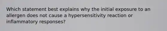 Which statement best explains why the initial exposure to an allergen does not cause a hypersensitivity reaction or inflammatory responses?