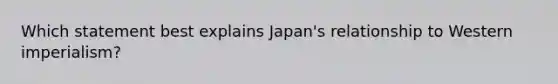 Which statement best explains Japan's relationship to Western imperialism?