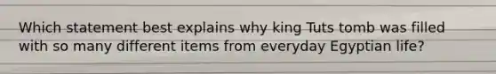 Which statement best explains why king Tuts tomb was filled with so many different items from everyday Egyptian life?