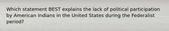 Which statement BEST explains the lack of political participation by American Indians in the United States during the Federalist period?