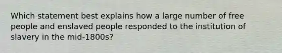 Which statement best explains how a large number of free people and enslaved people responded to the institution of slavery in the mid-1800s?