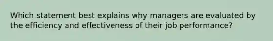 Which statement best explains why managers are evaluated by the efficiency and effectiveness of their job​ performance?