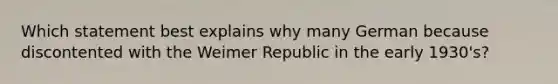 Which statement best explains why many German because discontented with the Weimer Republic in the early 1930's?