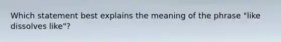 Which statement best explains the meaning of the phrase "like dissolves like"?