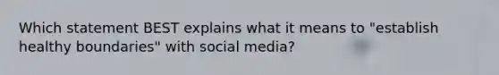 Which statement BEST explains what it means to "establish healthy boundaries" with social media?