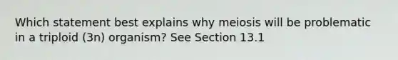 Which statement best explains why meiosis will be problematic in a triploid (3n) organism? See Section 13.1