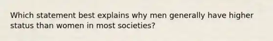 Which statement best explains why men generally have higher status than women in most societies?