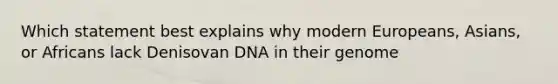 Which statement best explains why modern Europeans, Asians, or Africans lack Denisovan DNA in their genome