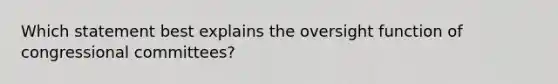 Which statement best explains the oversight function of congressional committees?