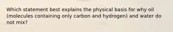 Which statement best explains the physical basis for why oil (molecules containing only carbon and hydrogen) and water do not mix?