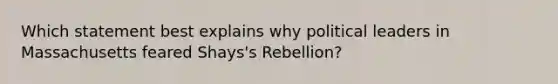 Which statement best explains why political leaders in Massachusetts feared Shays's Rebellion?