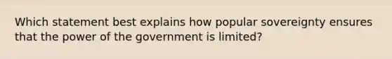 Which statement best explains how popular sovereignty ensures that the power of the government is limited?