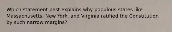 Which statement best explains why populous states like Massachusetts, New York, and Virginia ratified the Constitution by such narrow margins?