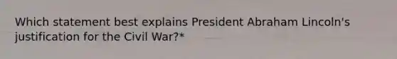 Which statement best explains President Abraham Lincoln's justification for the Civil War?*