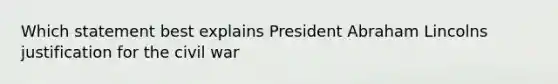 Which statement best explains President Abraham Lincolns justification for the civil war