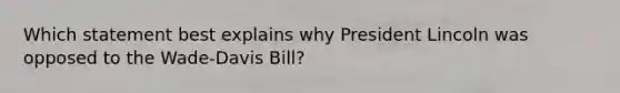 Which statement best explains why President Lincoln was opposed to the Wade-Davis Bill?