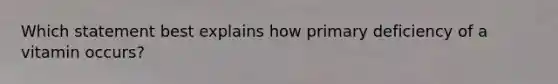 Which statement best explains how primary deficiency of a vitamin occurs?