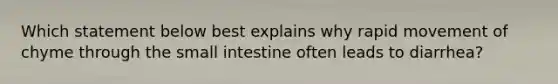 Which statement below best explains why rapid movement of chyme through the small intestine often leads to diarrhea?