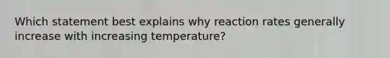 Which statement best explains why reaction rates generally increase with increasing temperature?