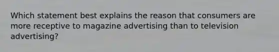 Which statement best explains the reason that consumers are more receptive to magazine advertising than to television advertising?