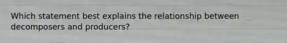 Which statement best explains the relationship between decomposers and producers?