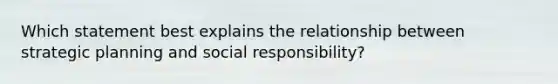 Which statement best explains the relationship between strategic planning and social responsibility?