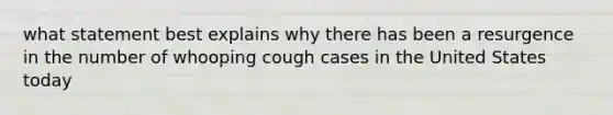 what statement best explains why there has been a resurgence in the number of whooping cough cases in the United States today