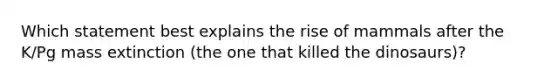 Which statement best explains the rise of mammals after the K/Pg mass extinction (the one that killed the dinosaurs)?