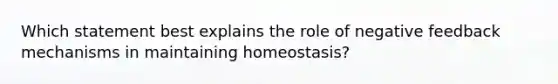 Which statement best explains the role of negative feedback mechanisms in maintaining homeostasis?