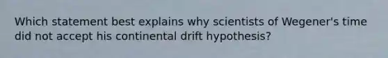 Which statement best explains why scientists of Wegener's time did not accept his continental drift hypothesis?