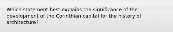 Which statement best explains the significance of the development of the Corinthian capital for the history of architecture?