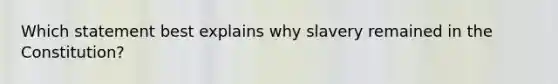 Which statement best explains why slavery remained in the Constitution?