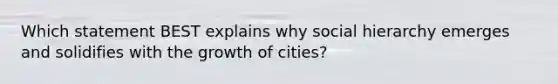 Which statement BEST explains why social hierarchy emerges and solidifies with the growth of cities?