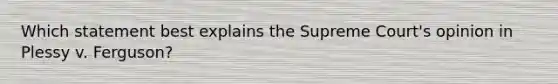 Which statement best explains the Supreme Court's opinion in Plessy v. Ferguson?
